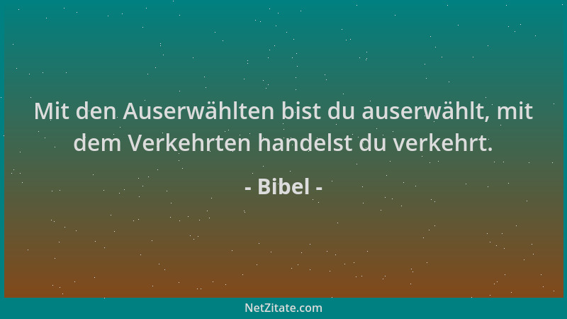 Bibel - Mit den Auserwählten bist du auserwählt, mit dem Verkehrten handelst du verkehrt....