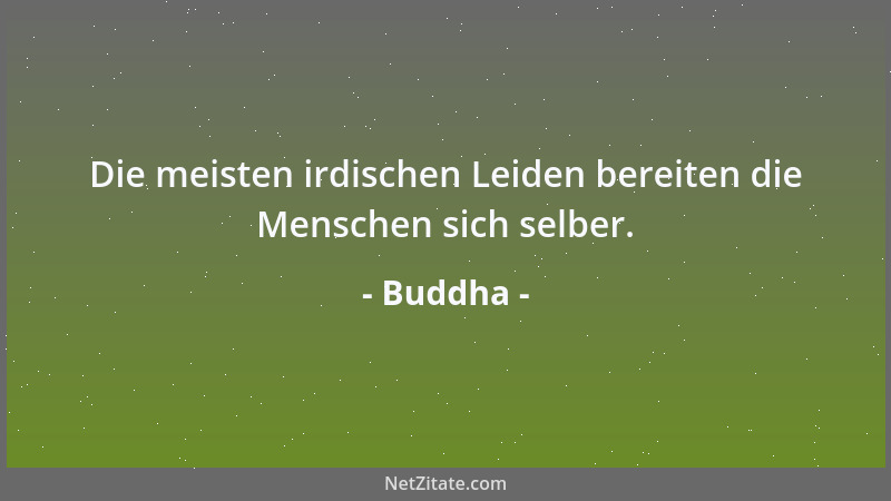 Buddha - Die meisten irdischen Leiden bereiten die Menschen sich selber....