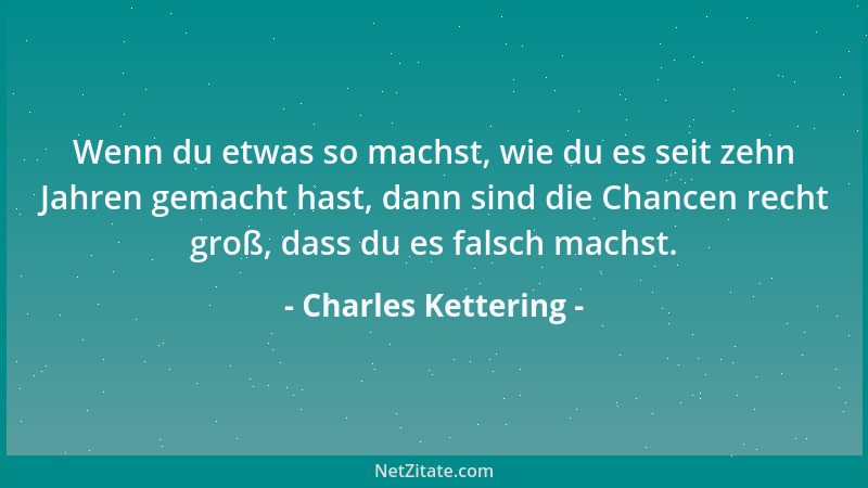 Charles Kettering - Wenn du etwas so machst, wie du es seit zehn Jahren gemacht hast, dann sind die Chancen recht groß, das...