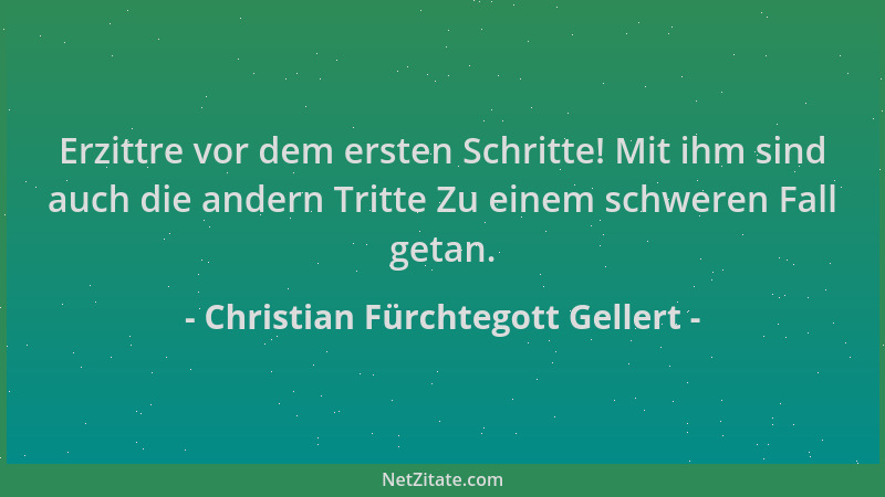 Christian Fürchtegott Gellert - Erzittre vor dem ersten Schritte! Mit ihm sind auch die andern Tritte Zu einem schweren Fal...