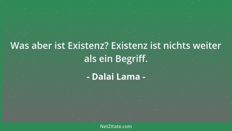 Dalai Lama - Was aber ist Existenz? Existenz ist nichts weiter als ein Begriff....