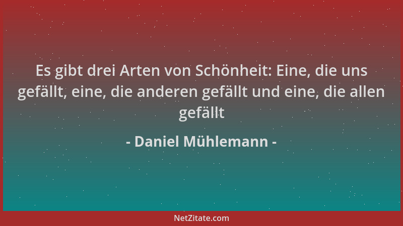 Daniel Mühlemann - Es gibt drei Arten von Schönheit: Eine, die uns gefällt, eine, die anderen gefällt und eine, die allen g...
