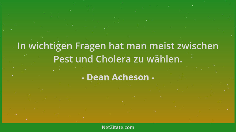 Dean Acheson - In wichtigen Fragen hat man meist zwischen Pest und Cholera zu wählen....