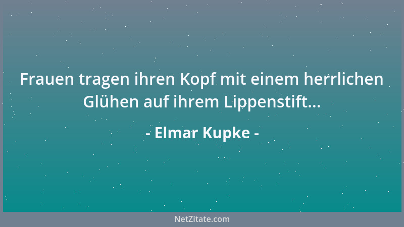 Elmar Kupke - Frauen tragen ihren Kopf mit einem herrlichen Glühen auf ihrem Lippenstift......