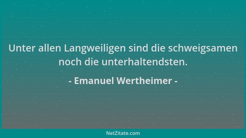 Emanuel Wertheimer - Unter allen Langweiligen sind die schweigsamen noch die unterhaltendsten....