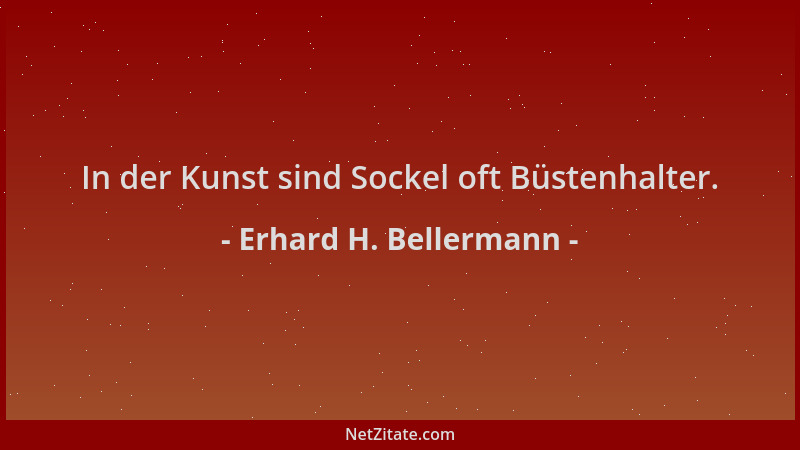 Erhard H. Bellermann - In der Kunst sind Sockel oft Büstenhalter....