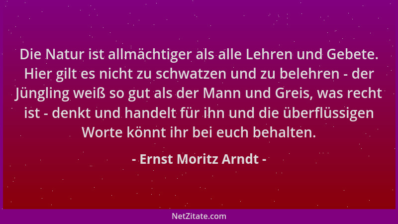 Ernst Moritz Arndt - Die Natur ist allmächtiger als alle Lehren und Gebete. Hier gilt es nicht zu schwatzen und zu belehren...