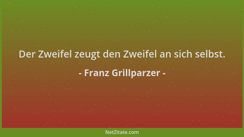 Franz Grillparzer - Der Zweifel zeugt den Zweifel an sich selbst....