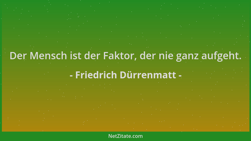 Friedrich Dürrenmatt - Der Mensch ist der Faktor, der nie ganz aufgeht....