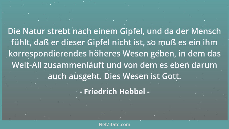Friedrich Hebbel - Die Natur strebt nach einem Gipfel, und da der Mensch fühlt, daß er dieser Gipfel nicht ist, so muß es e...