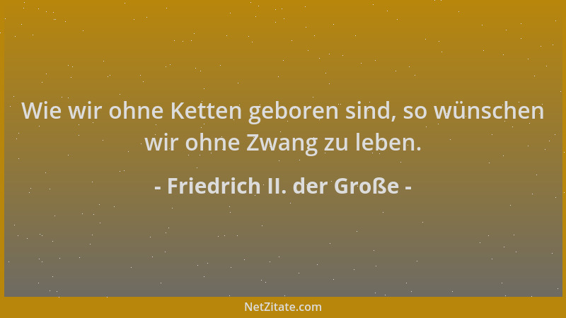 Friedrich II. der Große - Wie wir ohne Ketten geboren sind, so wünschen wir ohne Zwang zu leben....