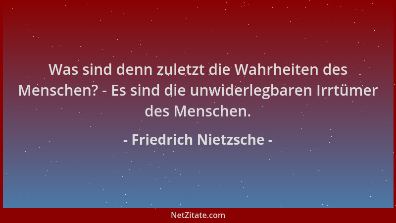 Friedrich Nietzsche - Was sind denn zuletzt die Wahrheiten des Menschen? - Es sind die unwiderlegbaren Irrtümer des Mensche...