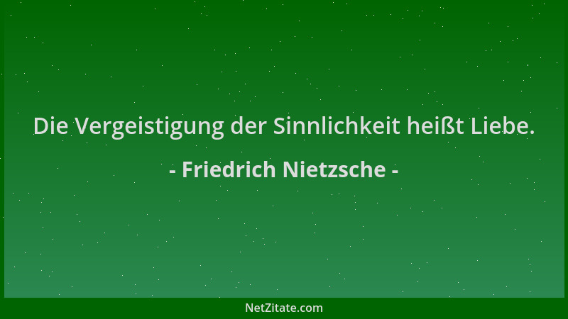 Friedrich Nietzsche - Die Vergeistigung der Sinnlichkeit heißt Liebe....