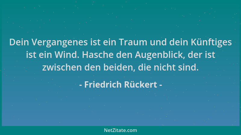 Friedrich Rückert - Dein Vergangenes ist ein Traum und dein Künftiges ist ein Wind. Hasche den Augenblick, der ist zwischen...