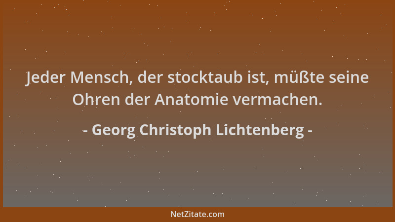 Georg Christoph Lichtenberg - Jeder Mensch, der stocktaub ist, müßte seine Ohren der Anatomie vermachen....