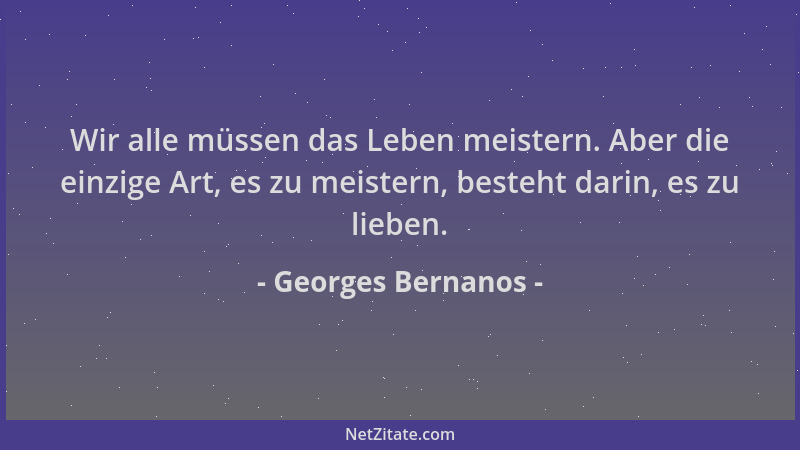 Georges Bernanos - Wir alle müssen das Leben meistern. Aber die einzige Art, es zu meistern, besteht darin, es zu lieben....