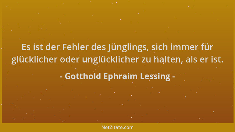 Gotthold Ephraim Lessing - Es ist der Fehler des Jünglings, sich immer für glücklicher oder unglücklicher zu halten, als er...