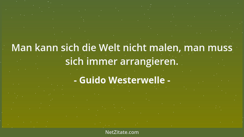 Guido Westerwelle - Man kann sich die Welt nicht malen, man muss sich immer arrangieren....