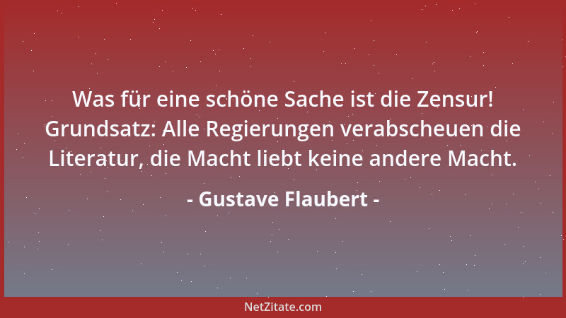Gustave Flaubert - Was für eine schöne Sache ist die Zensur! Grundsatz: Alle Regierungen verabscheuen die Literatur, die Ma...
