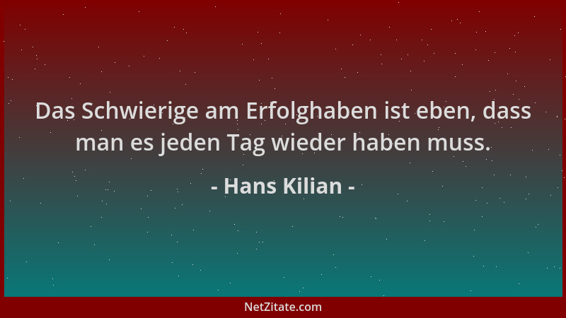 Hans Kilian - Das Schwierige am Erfolghaben ist eben, dass man es jeden Tag wieder haben muss....