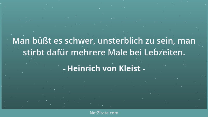 Heinrich von Kleist - Man büßt es schwer, unsterblich zu sein, man stirbt dafür mehrere Male bei Lebzeiten....