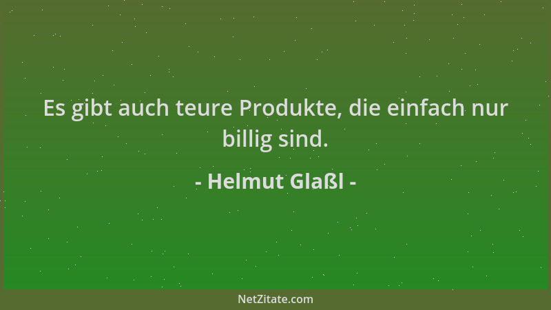 Helmut Glaßl - Es gibt auch teure Produkte, die einfach nur billig sind....