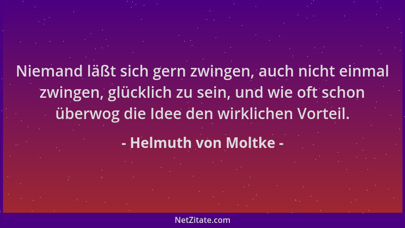 Helmuth von Moltke - Niemand läßt sich gern zwingen, auch nicht einmal zwingen, glücklich zu sein, und wie oft schon überwo...
