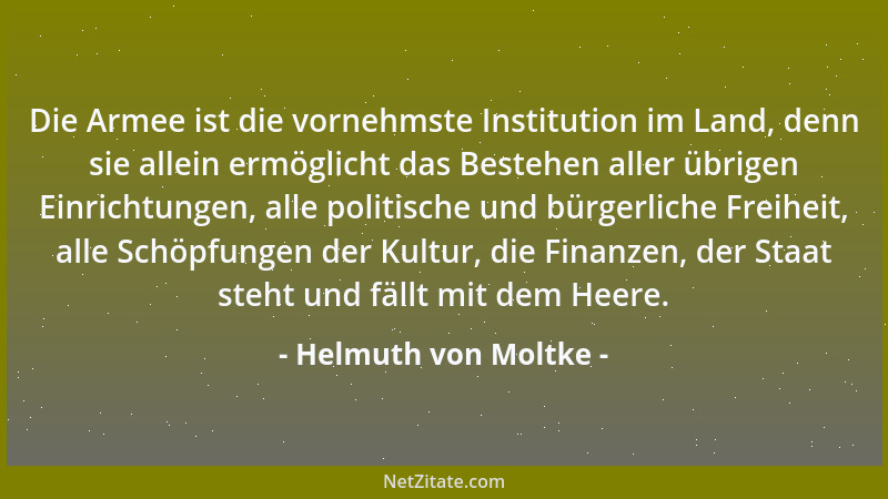 Helmuth von Moltke - Die Armee ist die vornehmste Institution im Land, denn sie allein ermöglicht das Bestehen aller übrige...