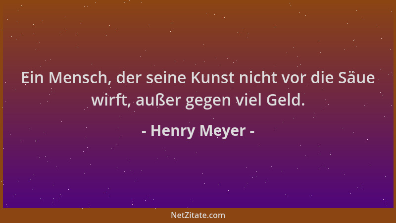 Henry Meyer - Ein Mensch, der seine Kunst nicht vor die Säue wirft, außer gegen viel Geld....