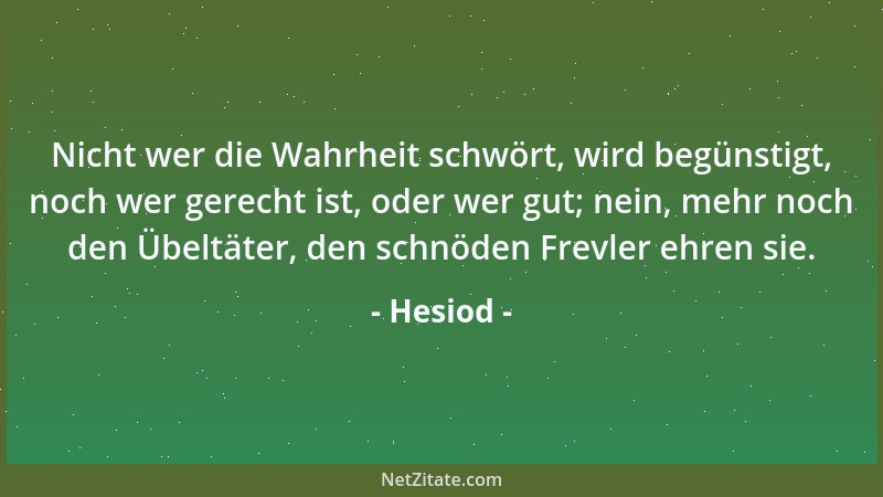 Hesiod - Nicht wer die Wahrheit schwört, wird begünstigt, noch wer gerecht ist, oder wer gut; nein, mehr noch den Übeltäter...