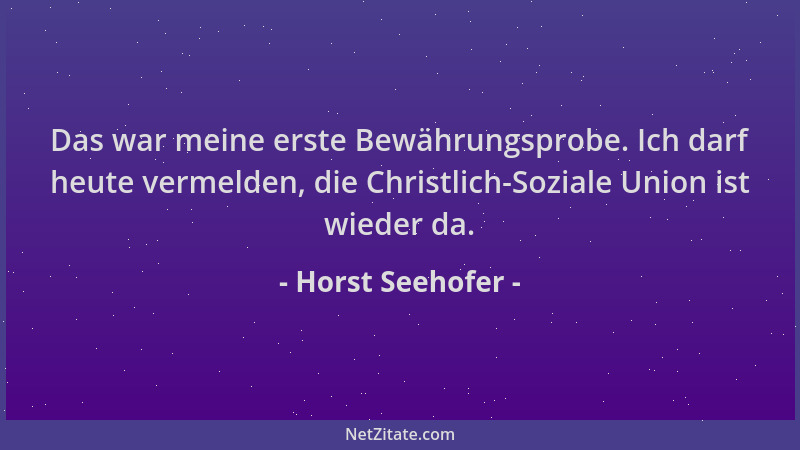 Horst Seehofer - Das war meine erste Bewährungsprobe. Ich darf heute vermelden, die Christlich-Soziale Union ist wieder da....