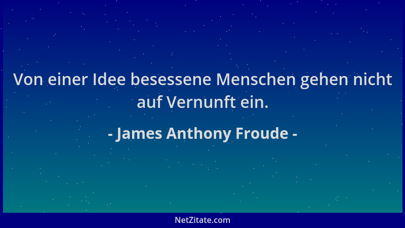 James Anthony Froude - Von einer Idee besessene Menschen gehen nicht auf Vernunft ein....