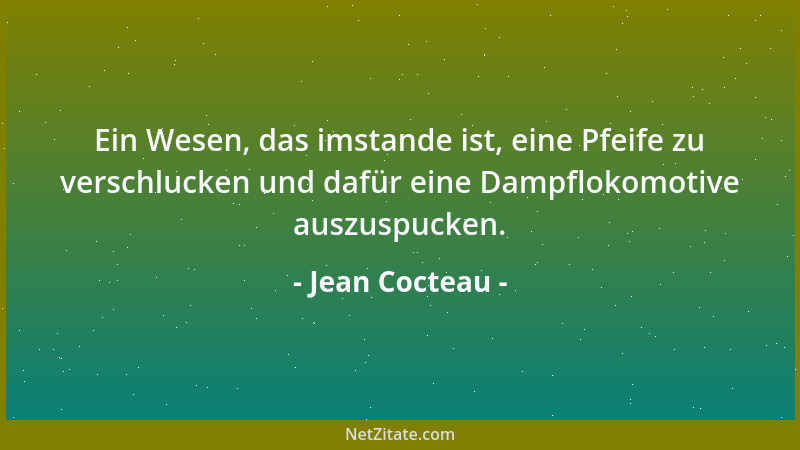 Jean Cocteau - Ein Wesen, das imstande ist, eine Pfeife zu verschlucken und dafür eine Dampflokomotive auszuspucken....
