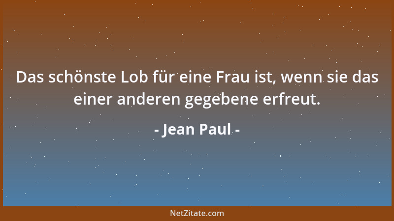 Jean Paul - Das schönste Lob für eine Frau ist, wenn sie das einer anderen gegebene erfreut....