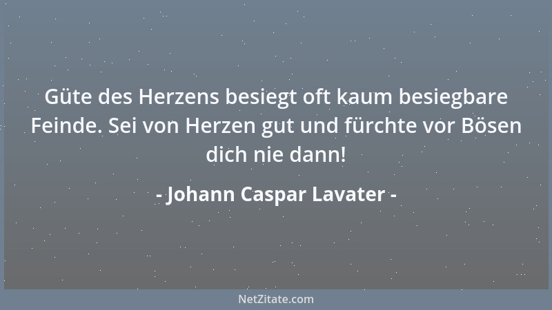 Johann Caspar Lavater - Güte des Herzens besiegt oft kaum besiegbare Feinde. Sei von Herzen gut und fürchte vor Bösen dich...