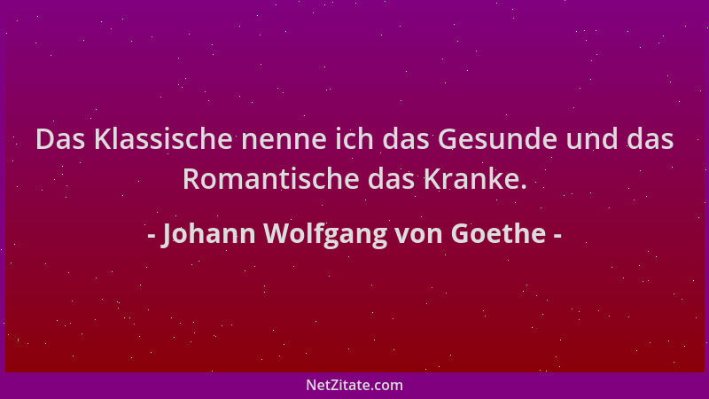 Johann Wolfgang von Goethe - Das Klassische nenne ich das Gesunde und das Romantische das Kranke....