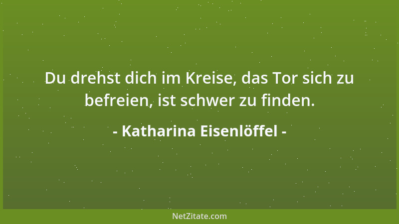 Katharina Eisenlöffel - Du drehst dich im Kreise, das Tor sich zu befreien, ist schwer zu finden....