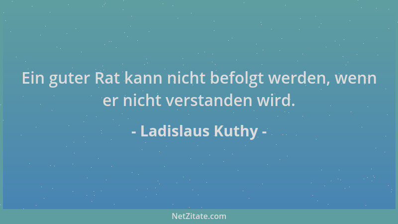 Ladislaus Kuthy - Ein guter Rat kann nicht befolgt werden, wenn er nicht verstanden wird....