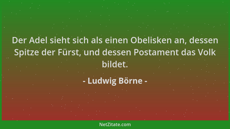 Ludwig Börne - Der Adel sieht sich als einen Obelisken an, dessen Spitze der Fürst, und dessen Postament das Volk bildet....