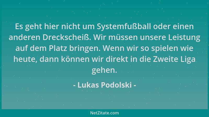 Lukas Podolski - Es geht hier nicht um Systemfußball oder einen anderen Dreckscheiß. Wir müssen unsere Leistung auf dem Pla...