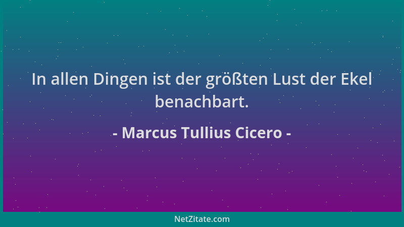 Marcus Tullius Cicero - In allen Dingen ist der größten Lust der Ekel benachbart....