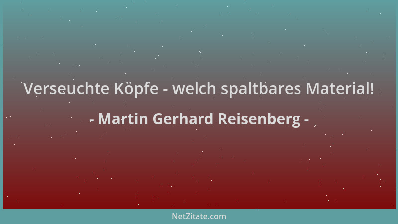Martin Gerhard Reisenberg - Verseuchte Köpfe - welch spaltbares Material!...