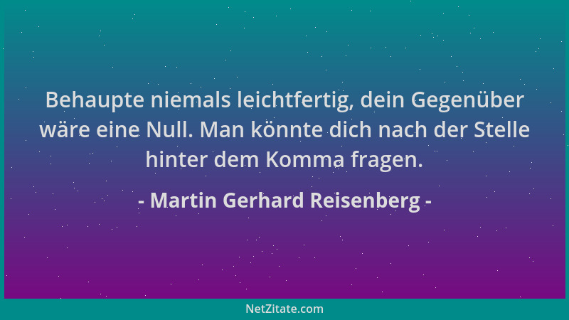 Martin Gerhard Reisenberg - Behaupte niemals leichtfertig, dein Gegenüber wäre eine Null. Man könnte dich nach der Stelle h...