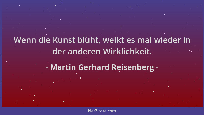 Martin Gerhard Reisenberg - Wenn die Kunst blüht, welkt es mal wieder in der anderen Wirklichkeit....