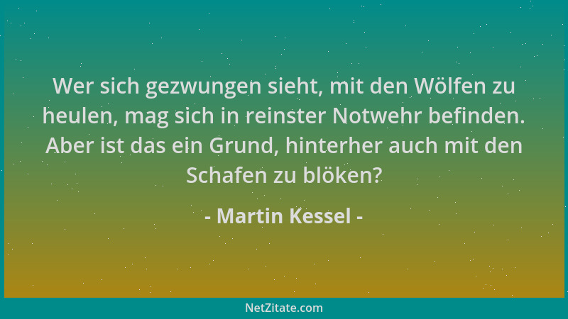 Martin Kessel - Wer sich gezwungen sieht, mit den Wölfen zu heulen, mag sich in reinster Notwehr befinden. Aber ist das ein...