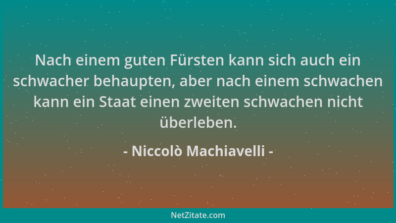 Niccolò Machiavelli - Nach einem guten Fürsten kann sich auch ein schwacher behaupten, aber nach einem schwachen kann ein S...