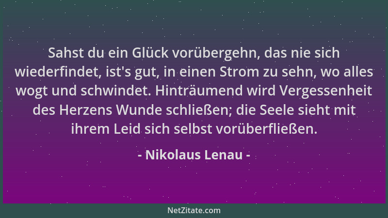 Nikolaus Lenau - Sahst du ein Glück vorübergehn, das nie sich wiederfindet, ist 's gut, in einen Strom zu sehn, wo alles wog...