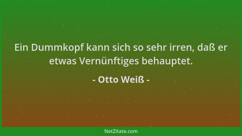 Otto Weiß - Ein Dummkopf kann sich so sehr irren, daß er etwas Vernünftiges behauptet....