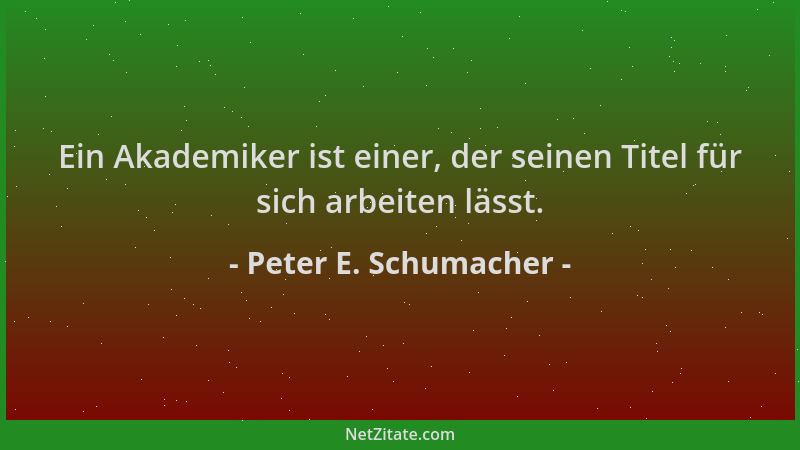 Peter E. Schumacher - Ein Akademiker ist einer, der seinen Titel für sich arbeiten lässt....