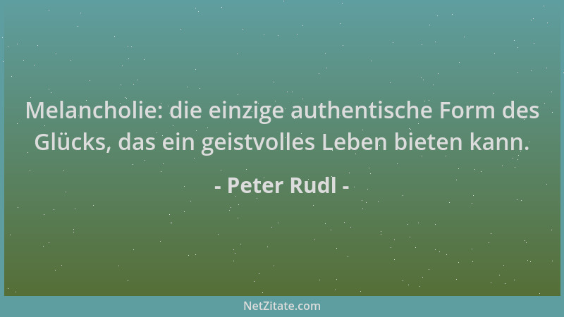 Peter Rudl - Melancholie: die einzige authentische Form des Glücks, das ein geistvolles Leben bieten kann....